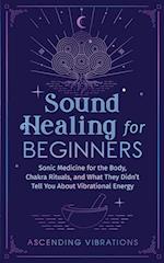 Sound Healing For Beginners: Sonic Medicine for the Body, Chakra Rituals and What They Didn't Tell You About Vibrational Energy 