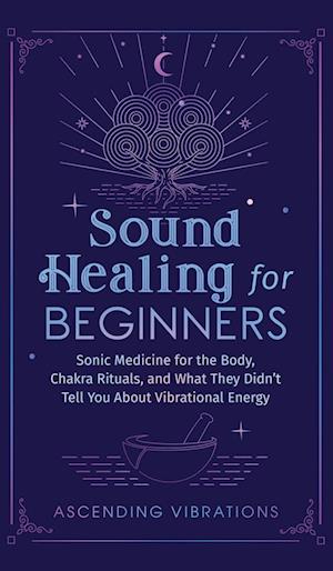 Sound Healing For Beginners: Sonic Medicine for the Body, Chakra Rituals and What They Didn't Tell You About Vibrational Energy