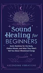 Sound Healing For Beginners: Sonic Medicine for the Body, Chakra Rituals and What They Didn't Tell You About Vibrational Energy 