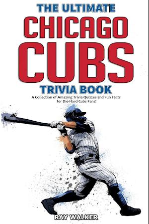 The Ultimate Chicago Cubs Trivia Book: A Collection of Amazing Trivia Quizzes and Fun Facts for Die-Hard Cubs Fans!