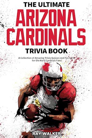 The Ultimate Arizona Cardinals Trivia Book: A Collection of Amazing Trivia Quizzes and Fun Facts for Die-Hard Cards Fans!