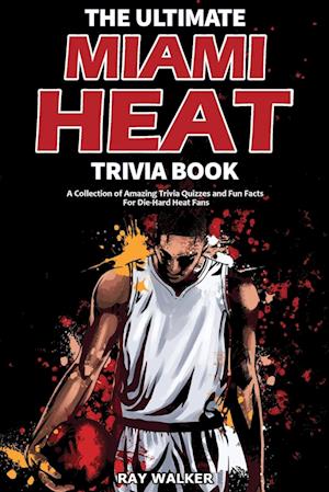The Ultimate Miami Heat Trivia Book: A Collection of Amazing Trivia Quizzes and Fun Facts for Die-Hard Heat Fans!