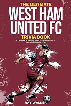 The Ultimate West Ham United Trivia Book: A Collection of Amazing Trivia Quizzes and Fun Facts for Die-Hard Hammers Fans!