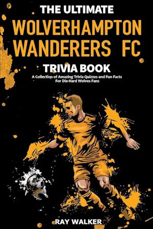 The Ultimate Wolverhampton Wanderers FC Trivia Book: A Collection of Amazing Trivia Quizzes and Fun Facts for Die-Hard Wolves Fans!