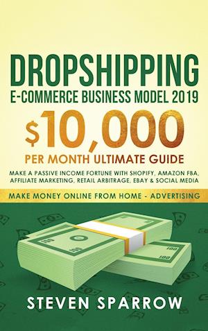 Dropshipping E-commerce Business Model 2019: $10,000/month Ultimate Guide - Make a Passive Income Fortune with Shopify, Amazon FBA, Affiliate marketi