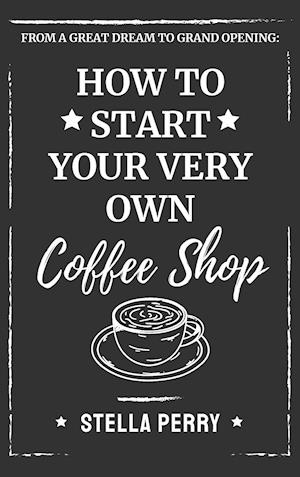 From a Great Dream to Grand Opening: How to Start Your Very Own Coffee Shop