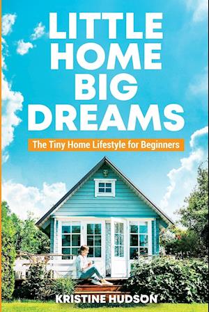 Little Home, Big Dreams: The Tiny Home Lifestyle for Beginners