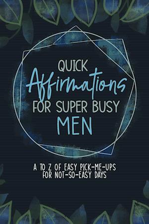 Quick Affirmations for Super Busy Men: A to Z of Easy Pick-Me-Ups for Not-So-Easy Days