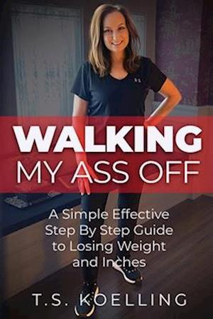 Walking My Ass Off: A Simple Effective Step By Step Guide to Losing Weight and Inches