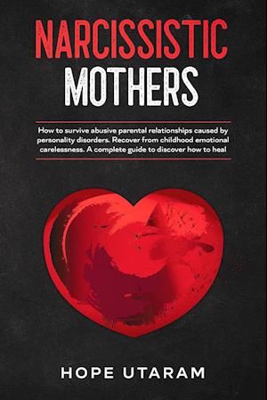 NARCISSISTIC MOTHERS: HOW TO SURVIVE ABUSIVE PARENTAL RELATIONSHIPS CAUSED BY PERSONALITY DISORDERS. RECOVER FROM CHILDHOOD EMOTIONAL CARELESSNESS. A