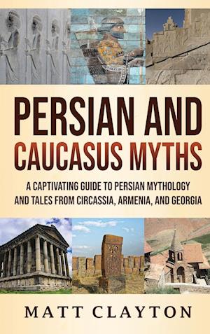 Persian and Caucasus Myths: A Captivating Guide to Persian Mythology and Tales from Circassia, Armenia, and Georgia