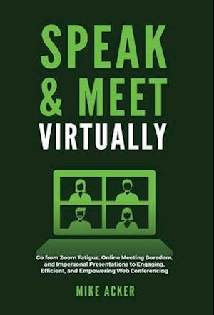 Speak & Meet Virtually: Go from Zoom Fatigue, Online Meeting Boredom, and Impersonal Presentations to Engaging, Efficient, and Empowering Web Conferen