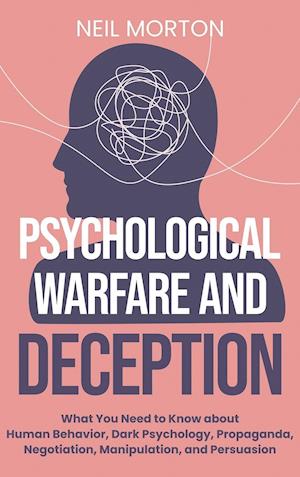 Psychological Warfare and Deception: What You Need to Know about Human Behavior, Dark Psychology, Propaganda, Negotiation, Manipulation, and Persuasio