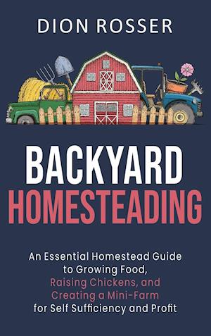 Backyard Homesteading: An Essential Homestead Guide to Growing Food, Raising Chickens, and Creating a Mini-Farm for Self Sufficiency and Profit