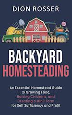 Backyard Homesteading: An Essential Homestead Guide to Growing Food, Raising Chickens, and Creating a Mini-Farm for Self Sufficiency and Profit 