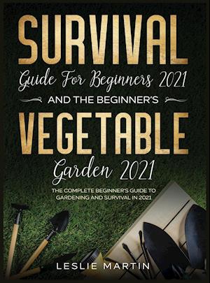 Survival Guide for Beginners 2021 And The Beginner's Vegetable Garden 2021: The Complete Beginner's Guide to Gardening and Survival in 2021 (2 Books I