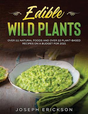 Edible Wild Plants: Over 111 Natural Foods and Over 22 Plant- Based Recipes On A Budget For 2021