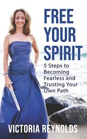 Free Your Spirit: 5 Steps to Becoming Fearless and Trusting Your Own Path