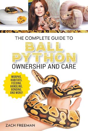 The Complete Guide to Ball Python Ownership and Care: Covering Morphs, Enclosures, Habitats, Feeding, Handling, Bonding, Health Care, Breeding, and Pr