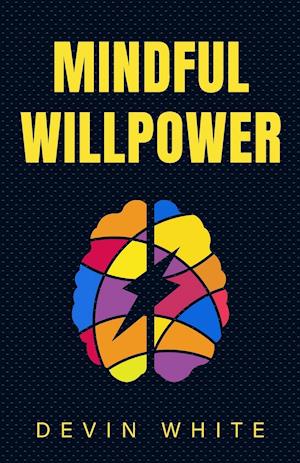 Mindful Willpower: Achieve Your Goals by Training Your Mind to Gain Focus, Build Better Habits, and Increase Self-Control