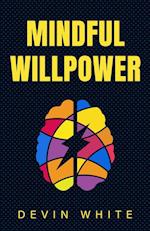 Mindful Willpower: Achieve Your Goals by Training Your Mind to Gain Focus, Build Better Habits, and Increase Self-Control 