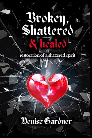 Broken, Shattered & Healed "Restoration of a Shattered Spirit"