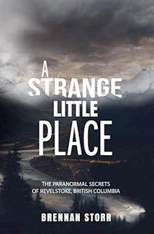 A Strange Little Place: The Paranormal Secrets of Revelstoke, British Columbia