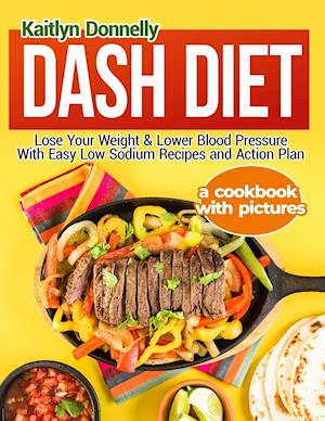 Dash Diet: Lose Your Weight & Lower Blood Pressure With Easy Low Sodium Recipes and Action Plan: A Cookbook with Pictures