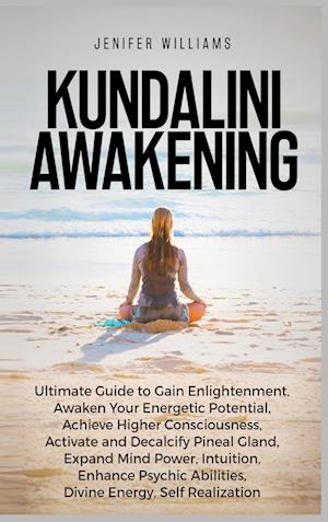 Kundalini Awakening: Ultimate Guide to Gain Enlightenment, Awaken Your Energetic Potential, Higher Consciousness, Expand Mind Power, Enhance Psychic A