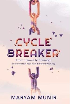 Cycle Breaker: From Trauma to Triumph: Learn to Heal Your past and Parent with Joy