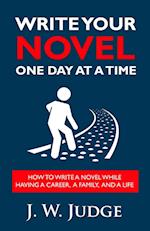 Write Your Novel One Day at a Time: How to Write a Novel While Having a Career, a Family, and a Life 