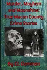 Murder, Mayhem, and Moonshine: True Macon County Crime Stories 