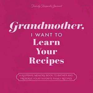 Grandmother, I Want to Learn Your Recipes: A Keepsake Memory Book to Gather and Preserve Your Favorite Family Recipes