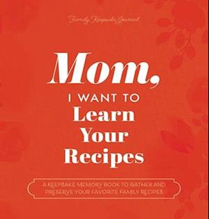 Mom, I Want to Learn Your Recipes: A Keepsake Memory Book to Gather and Preserve Your Favorite Family Recipes