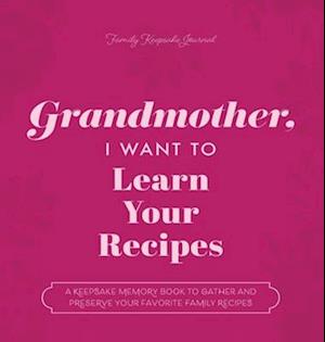 Grandmother, I Want to Learn Your Recipes: A Keepsake Memory Book to Gather and Preserve Your Favorite Family Recipes