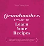 Grandmother, I Want to Learn Your Recipes: A Keepsake Memory Book to Gather and Preserve Your Favorite Family Recipes 