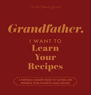 Grandfather, I Want to Learn Your Recipes: A Keepsake Memory Book to Gather and Preserve Your Favorite Family Recipes