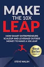Make The 10X Leap: How Smart Entrepreneurs Scale Up and Leverage Outside Money to Make a 10X Leap 