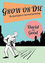 Grow or Die: The Good Guide to Survival Gardening: The Good Guide to Survival Gardening 