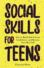 Social Skills for Teens: How to Build Self-Esteem, Confidence, and Become Your Best Self 