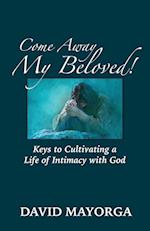 Come Away My Beloved! Keys to Cultivating a Life of Intimacy with God 