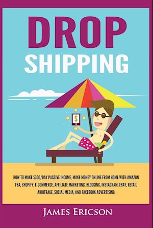 Dropshipping: How to Make $300/Day Passive Income, Make Money Online from Home with Amazon FBA, Shopify, E-Commerce, Affiliate Marketing, Blogging, In