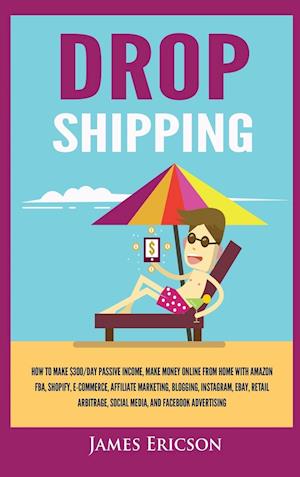 Dropshipping: How to Make $300/Day Passive Income, Make Money Online from Home with Amazon FBA, Shopify, E-Commerce, Affiliate Marketing, Blogging, In