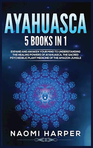 Ayahuasca: 5 Books in 1: Expand and Awaken Your Mind to Understanding the Healing Powers of Ayahuasca, the Sacred Psychedelic Plant Medicine of the Am