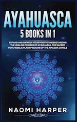 Ayahuasca: 5 Books in 1: Expand and Awaken Your Mind to Understanding the Healing Powers of Ayahuasca, the Sacred Psychedelic Plant Medicine of the Am