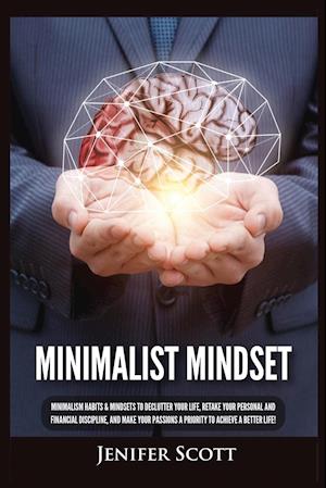 Minimalist Mindset: Minimalism Habits & Mindsets to Declutter Your Life, Retake Your Personal and Financial Discipline, and Make Your Passions A P