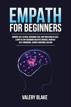 Empath for Beginners: Improve Self-Esteem, Overcome Fear, Find Your Sense of Self, Learn to Stop Absorbing Negative Energies, Increase Self-Confidence
