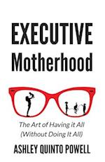 Executive Motherhood: The Art of Having It All Without Doing It All 
