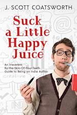 Suck a Little happy Juice: An Irreverent, By-the-Skin-of-Your-Teeth Guide to Being an Indie Author 