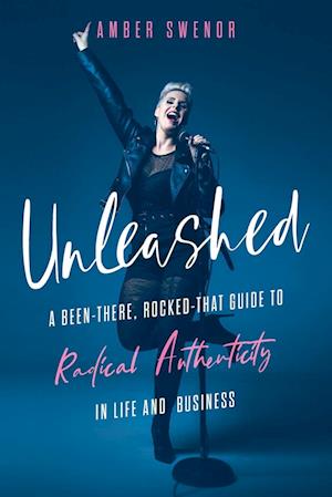 Unleashed: A Been-There, Rocked-That Guide to Radical Authenticity in Life and Business